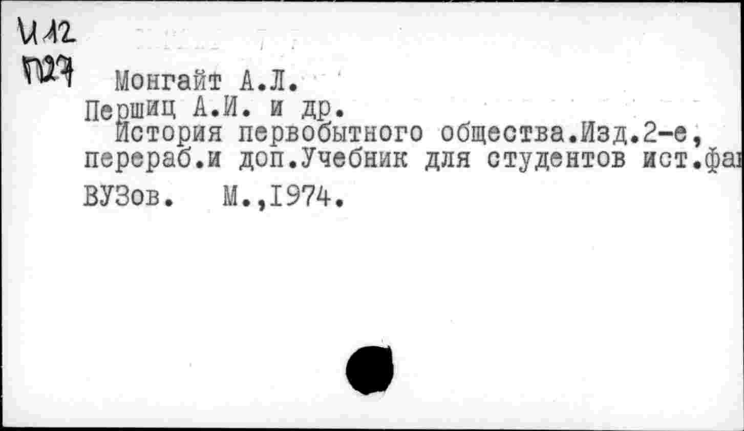 ﻿М41
Монгайт АЛ.
Першиц А.И. и др.
История первобытного общества.Изд.2-е, перераб.и доп.Учебник для студентов ист.фаз
ВУЗов. М.,1974.